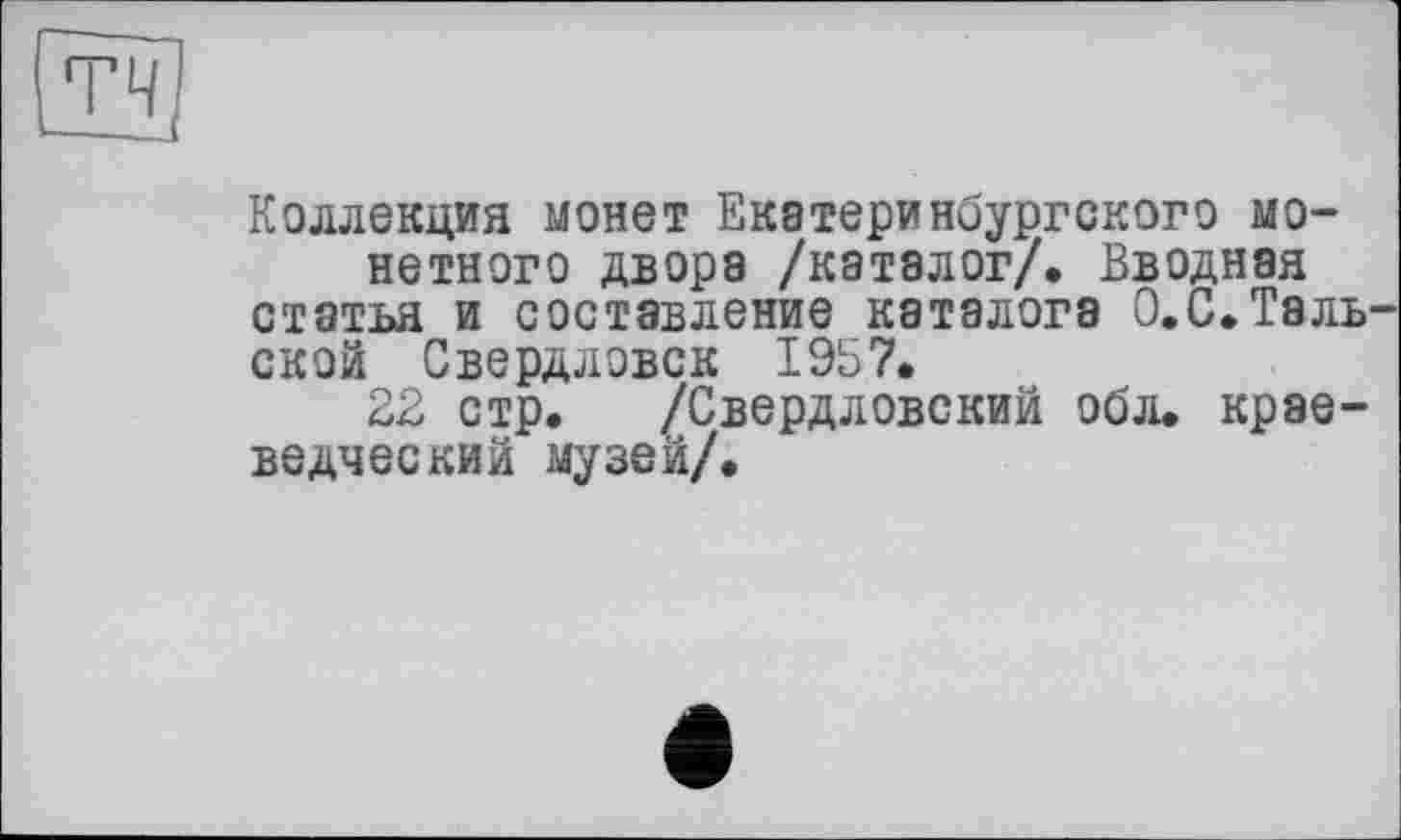 ﻿ТЧ]
Коллекция монет Екатеринбургского монетного двора /каталог/. Вводная статья и составление каталога О.С.Таль-ской Свердловск 1957.
22 стр. /Свердловский обл. краеведческий музей/.